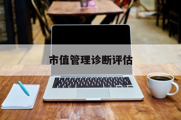 市值管理诊断评估(市值评估用什么方法评估)宝鸡市